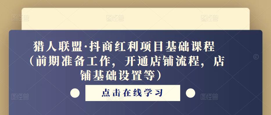 猎人联盟·抖商红利项目基础课程（前期准备工作，开通店铺流程，店铺基础设置等）-鹤行社项目库