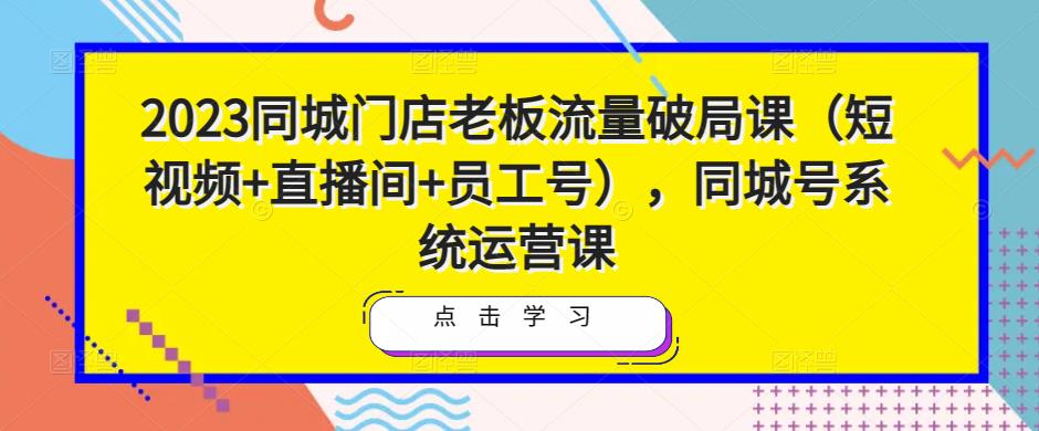 2023同城门店老板流量破局课（短视频+直播间+员工号），同城号系统运营课-鹤行社项目库