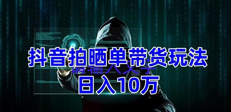 抖音拍晒单带货玩法分享，项目整体流程简单，有团队实测日入1万【教程+素材】-鹤行社项目库