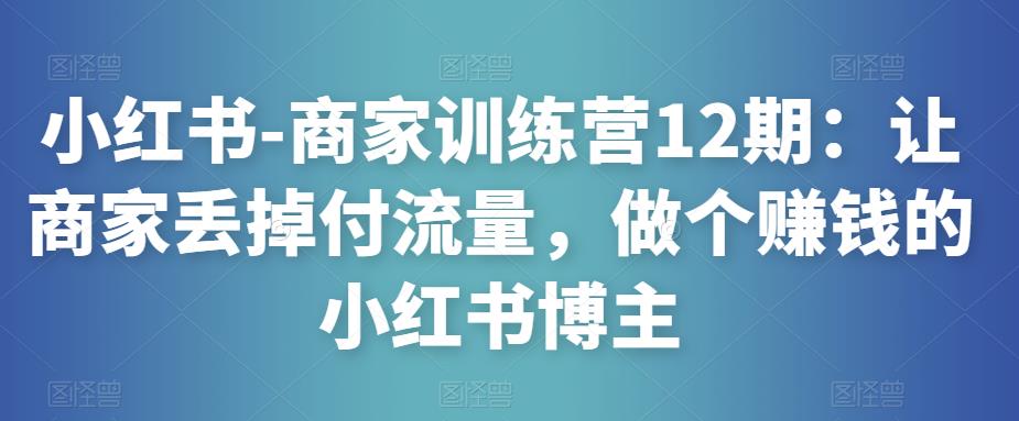小红书-商家训练营12期：让商家丢掉付流量，做个赚钱的小红书博主-鹤行社项目库