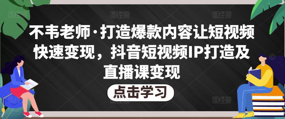 不韦老师·打造爆款内容让短视频快速变现，抖音短视频IP打造及直播课变现-鹤行社项目库