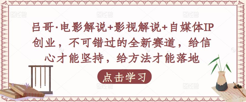 吕哥·电影解说+影视解说+自媒体IP创业，不可错过的全新赛道，给信心才能坚持，给方法才能落地-鹤行社项目库