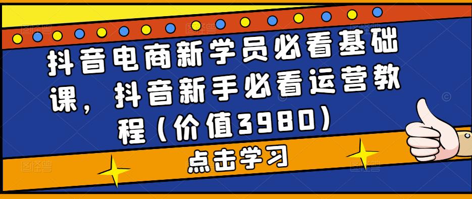 抖音电商新学员必看基础课，抖音新手必看运营教程(价值3980)-鹤行社项目库
