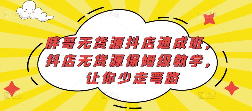胖哥无货源抖店速成班，抖店无货源保姆级教学，让你少走弯路-鹤行社项目库