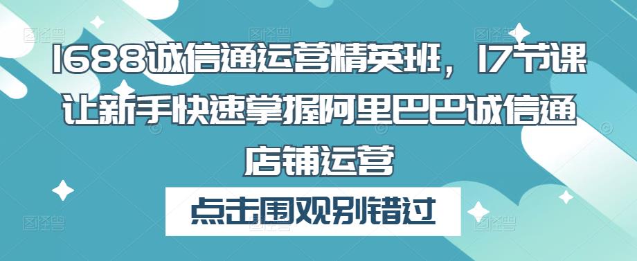 1688诚信通运营精英班，17节课让新手快速掌握阿里巴巴诚信通店铺运营-鹤行社项目库
