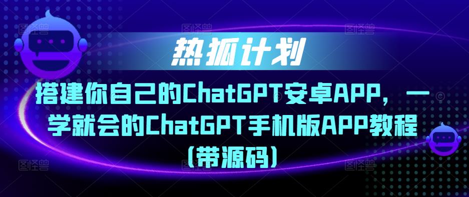 热狐计划·搭建你自己的ChatGPT安卓APP，一学就会的ChatGPT手机版APP教程（带源码）-鹤行社项目库