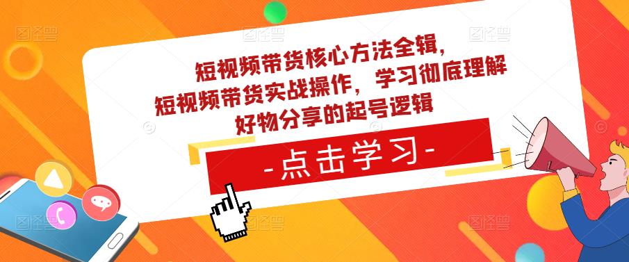 短视频带货核心方法全辑，​短视频带货实战操作，学习彻底理解好物分享的起号逻辑-鹤行社项目库