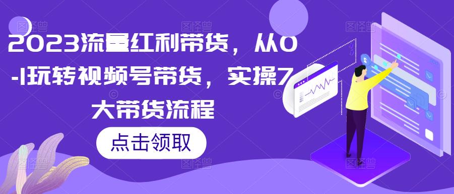 2023流量红利带货，从0-1玩转视频号带货，实操7大带货流程-鹤行社项目库