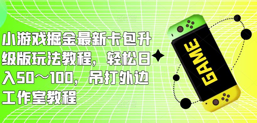 小游戏掘金最新卡包升级版玩法教程，轻松日入50～100，吊打外边工作室教程-鹤行社项目库