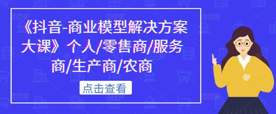 《抖音-商业模型解决方案大课》个人/零售商/服务商/生产商/农商-鹤行社项目库