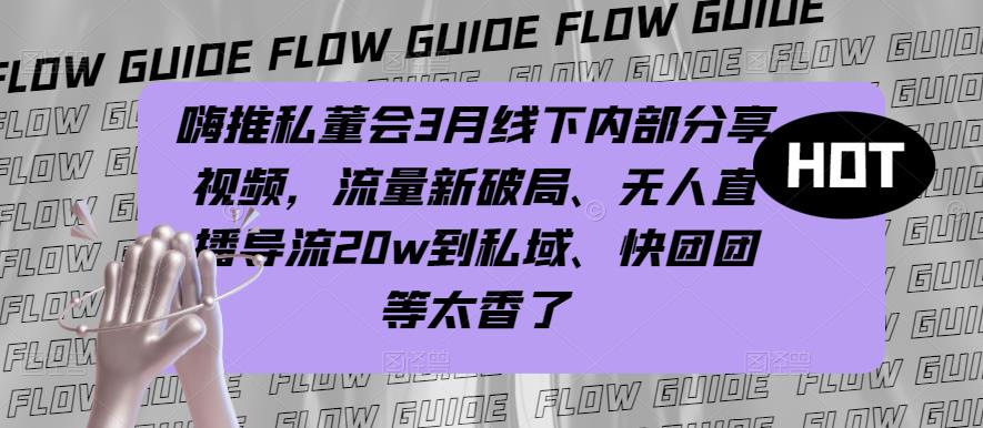 嗨推私董会3月线下内部分享视频，流量新破局、无人直播导流20w到私域、快团团等太香了-鹤行社项目库