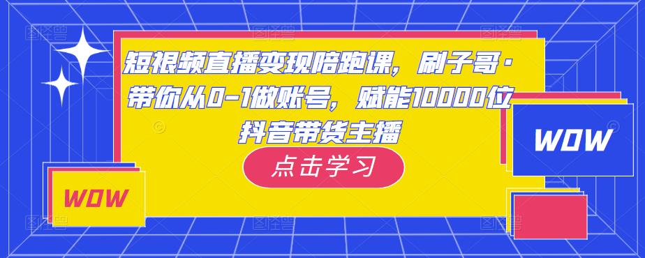 短视频直播变现陪跑课，刷子哥·带你从0-1做账号，赋能10000位抖音带货主播-鹤行社项目库