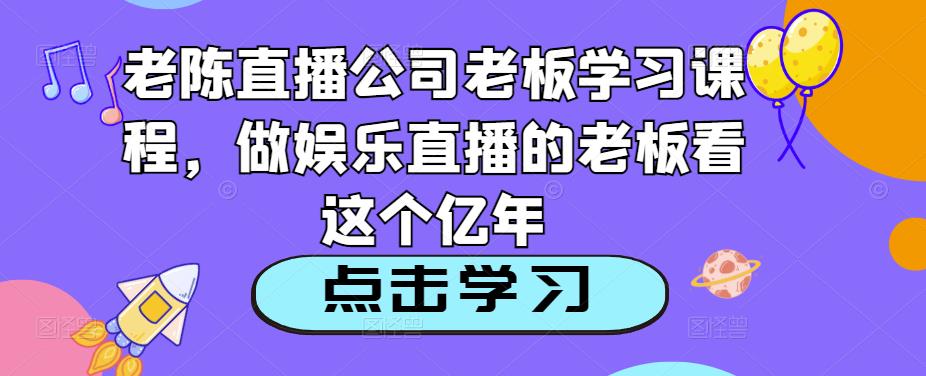 老陈直播公司老板学习课程，做娱乐直播的老板看这个-鹤行社项目库