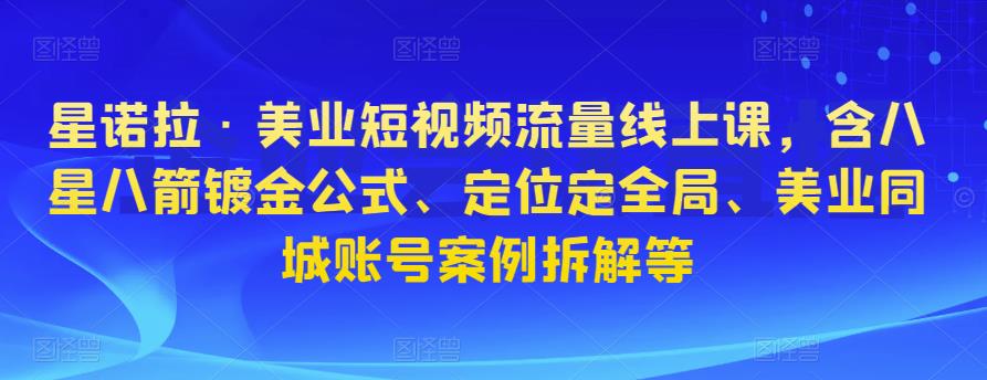 星诺拉·美业短视频流量线上课，含八星八箭镀金公式、定位定全局、美业同城账号案例拆解等-鹤行社项目库