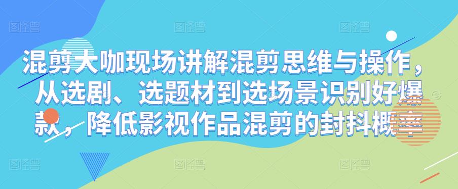 混剪大咖现场讲解混剪思维与操作，从选剧、选题材到选场景识别好爆款，降低影视作品混剪的封抖概率-鹤行社项目库