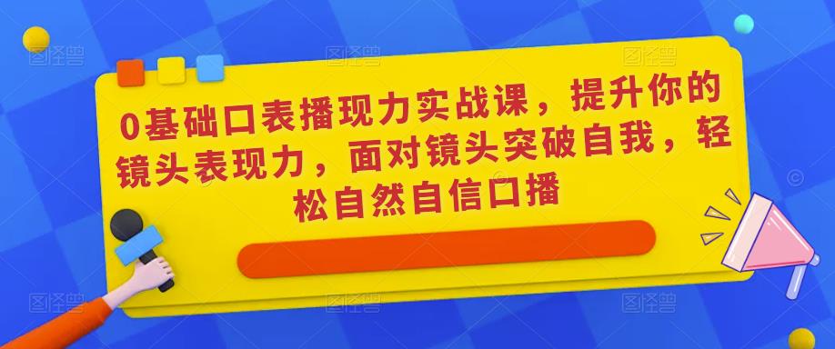 0基础口表播‬现力实战课，提升你的镜头表现力，面对镜头突破自我，轻松自然自信口播-鹤行社项目库