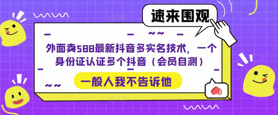 外面卖588最新抖音多实名技术，一个身份证认证多个抖音（会员自测）-鹤行社项目库
