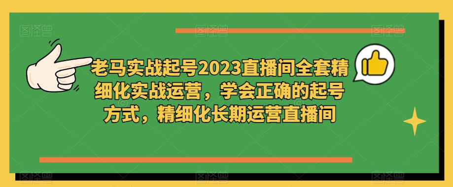 老马实战起号2023直播间全套精细化实战运营，学会正确的起号方式，精细化长期运营直播间-鹤行社项目库