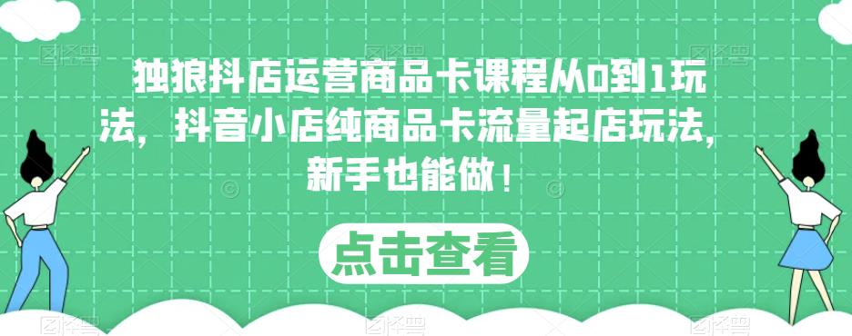 独狼抖店运营商品卡课程从0到1玩法，抖音小店纯商品卡流量起店玩法，新手也能做！-鹤行社项目库