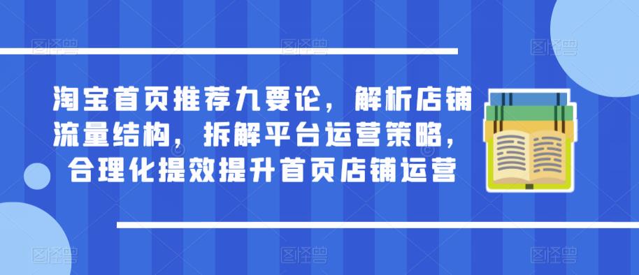 淘宝首页推荐九要论，解析店铺流量结构，拆解平台运营策略，合理化提效提升首页店铺运营-鹤行社项目库