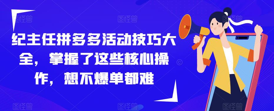 纪主任拼多多活动技巧大全，掌握了这些核心操作，想不爆单都难-鹤行社项目库