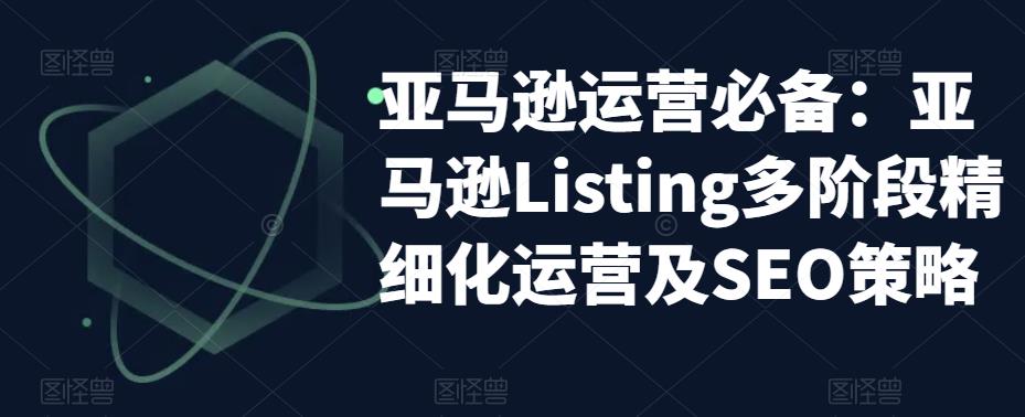 亚马逊运营必备：亚马逊Listing多阶段精细化运营及SEO策略-鹤行社项目库