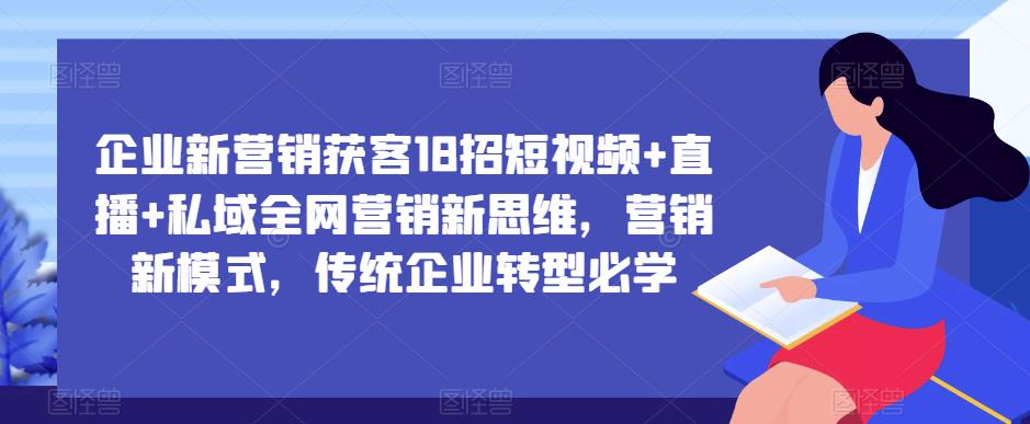 企业新营销获客18招短视频+直播+私域全网营销新思维，营销新模式，传统企业转型必学-鹤行社项目库