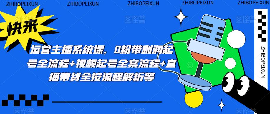 运营主播系统课，0粉带利润起号全流程+视频起号全案流程+直播带货全按流程解析等-鹤行社项目库