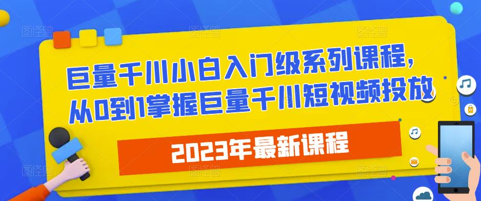 2023最新巨量千川小白入门级系列课程，从0到1掌握巨量千川短视频投放-鹤行社项目库