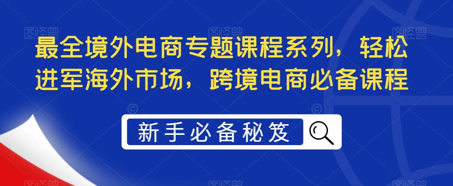 最全境外电商专题课程系列，轻松进军海外市场，跨境电商必备课程-鹤行社项目库