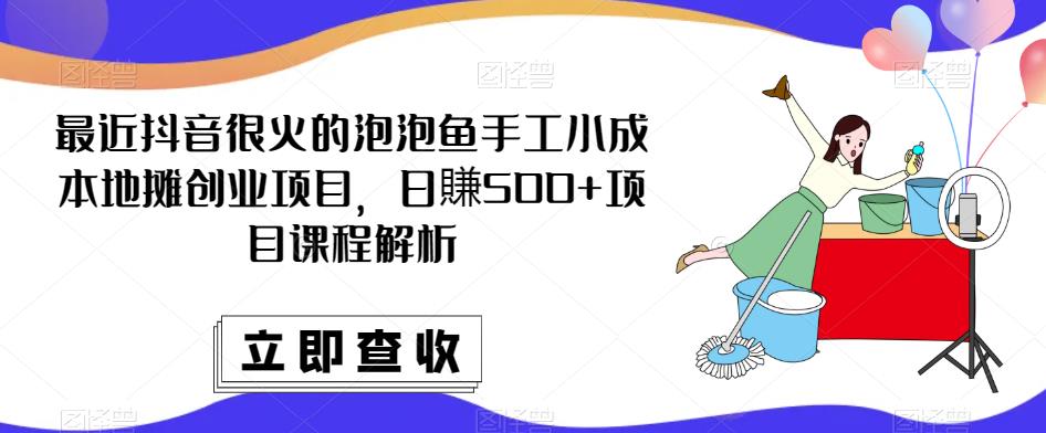 最近抖音很火的泡泡鱼手工小成本地摊创业项目，日賺500+项目课程解析-鹤行社项目库