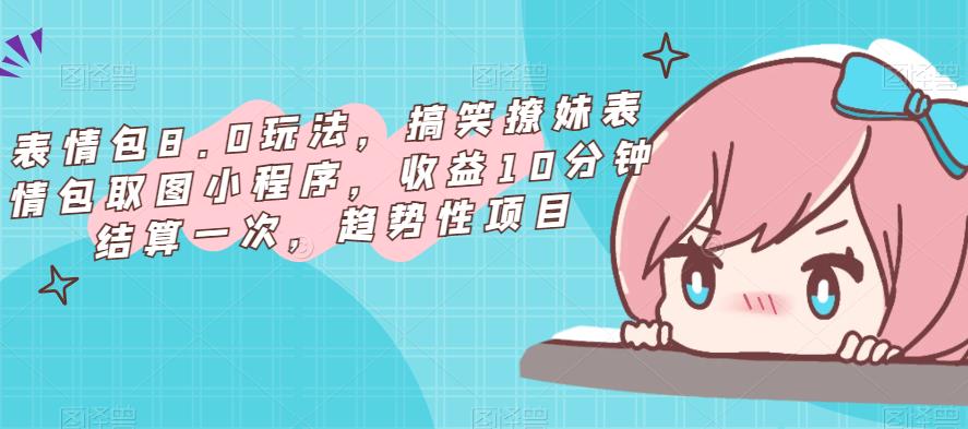 表情包8.0玩法，搞笑撩妹表情包取图小程序，收益10分钟结算一次，趋势性项目-鹤行社项目库