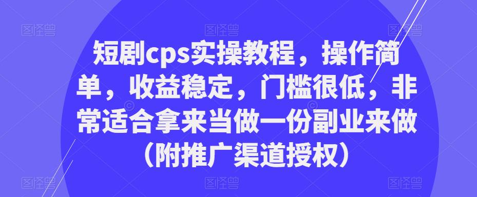 短剧cps实操教程，操作简单，收益稳定，门槛很低，非常适合拿来当做一份副业来做（附推广渠道授权）-鹤行社项目库