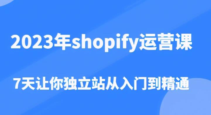 2023年shopify运营课，7天让你独立站从入门到精通（价值1980元）-鹤行社项目库