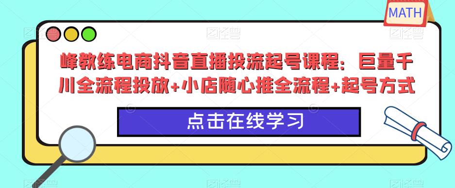 峰教练电商抖音直播投流起号课程：巨量千川全流程投放+小店随心推全流程+起号方式-鹤行社项目库