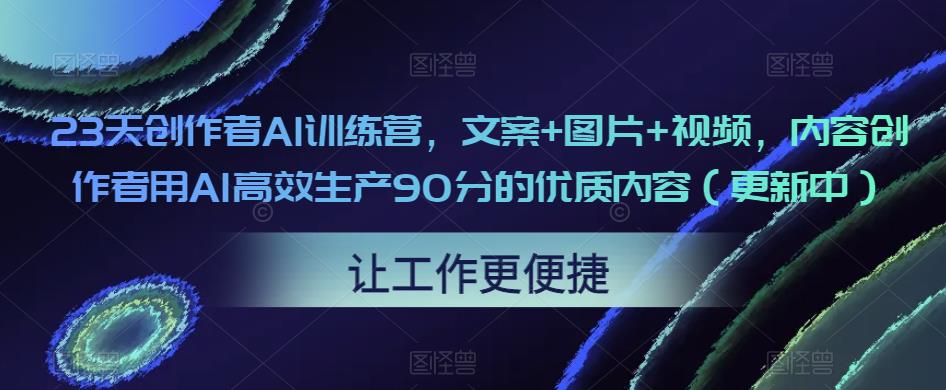23天创作者AI训练营，文案+图片+视频，内容创作者用AI高效生产90分的优质内容（更新中）-鹤行社项目库