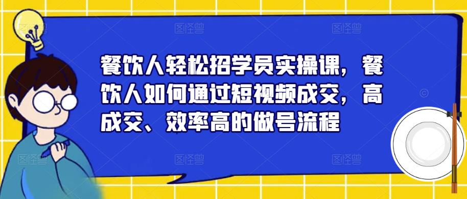 餐饮人轻松招学员实操课，餐饮人如何通过短视频成交，高成交、效率高的做号流程-鹤行社项目库