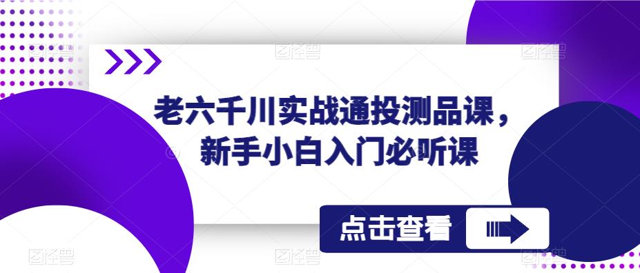 老六千川实战通投测品课，新手小白入门必听课-鹤行社项目库