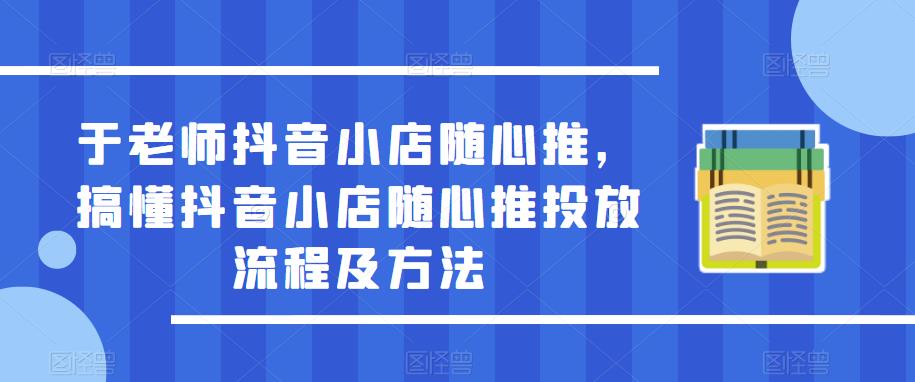 于老师抖音小店随心推，搞懂抖音小店随心推投放流程及方法-鹤行社项目库