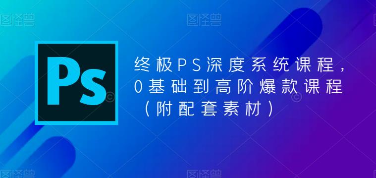 终极PS深度系统课程，0基础到高阶爆款课程（附配套素材）-鹤行社项目库