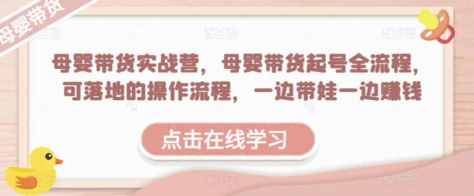 母婴带货实战营，母婴带货起号全流程，可落地的操作流程，一边带娃一边赚钱（附素材）-鹤行社项目库