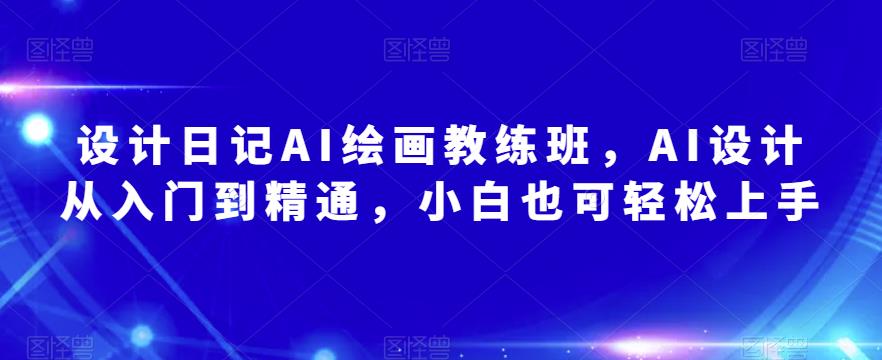 设计日记AI绘画教练班，AI设计从入门到精通，小白也可轻松上手-鹤行社项目库