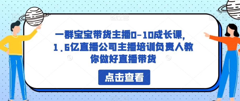 一群宝宝带货主播0-10成长课，1.6亿直播公司主播培训负责人教你做好直播带货-鹤行社项目库