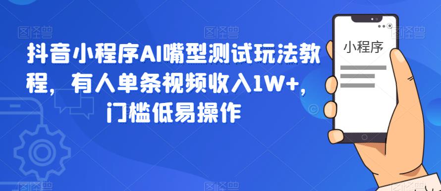 抖音小程序AI嘴型测试玩法教程，有人单条视频收入1W+，门槛低易操作-鹤行社项目库