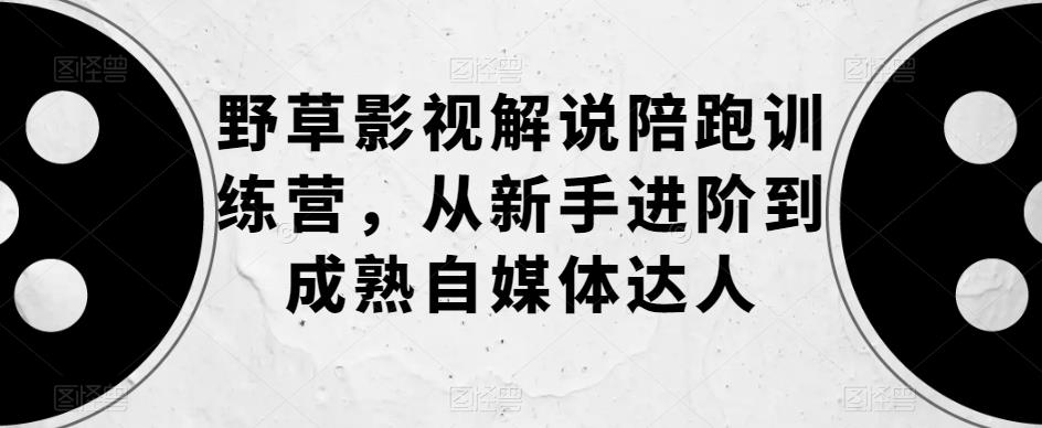 野草影视解说陪跑训练营，从新手进阶到成熟自媒体达人-鹤行社项目库