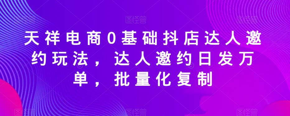 天祥电商0基础抖店达人邀约玩法，达人邀约日发万单，批量化复制-鹤行社项目库
