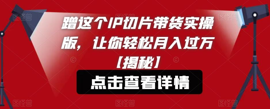 蹭这个IP切片带货实操版，让你轻松月入过万【揭秘】-鹤行社项目库