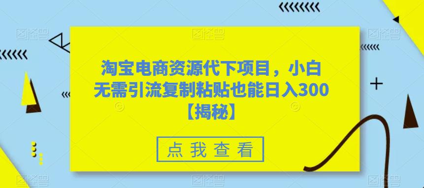 淘宝电商资源代下项目，小白无需引流复制粘贴也能日入300＋【揭秘】-鹤行社项目库
