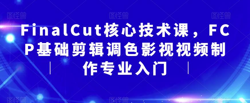 FinalCut核心技术课，FCP基础剪辑调色影视视频制作专业入门-鹤行社项目库
