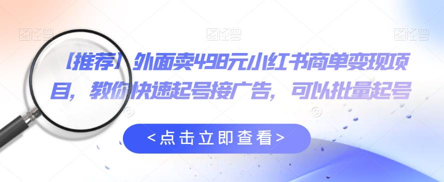 外面卖498元小红书商单变现项目，教你快速起号接广告，可以批量起号-鹤行社项目库
